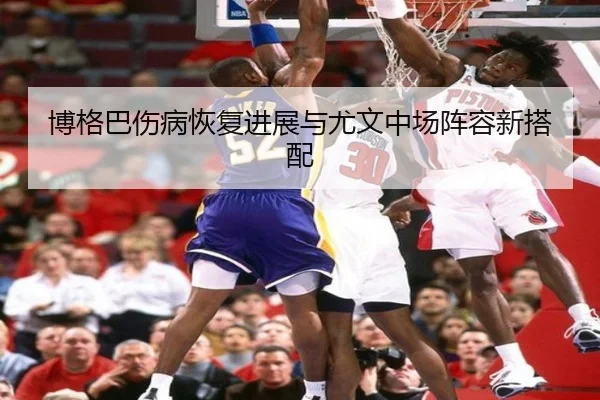 博格巴伤病恢复进展与尤文中场阵容新搭配 | kaiyuan